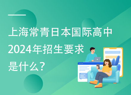 上海常青日本国际高中2024年招生要求是什么？
