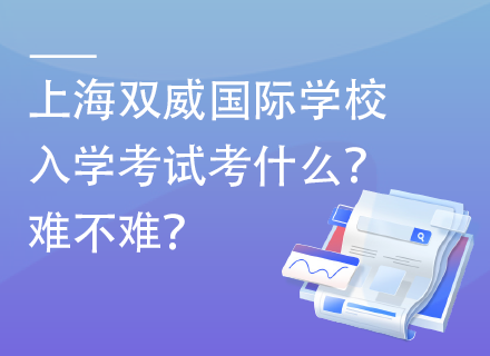 上海双威国际学校入学考试考什么？难不难？