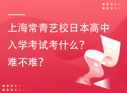 上海常青艺校日本高中入学考试考什么？难不难？