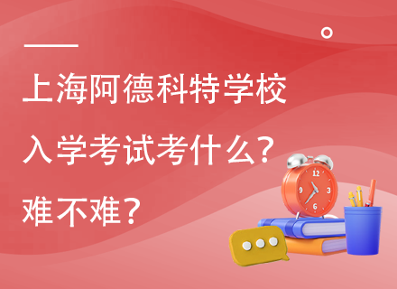 上海阿德科特学校入学考试考什么？难不难？