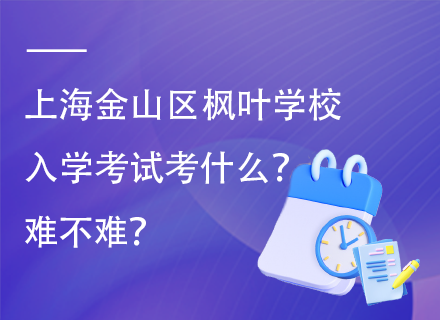 上海金山区枫叶学校入学考试考什么？难不难？