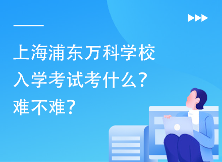 上海浦东万科学校入学考试考什么？难不难？