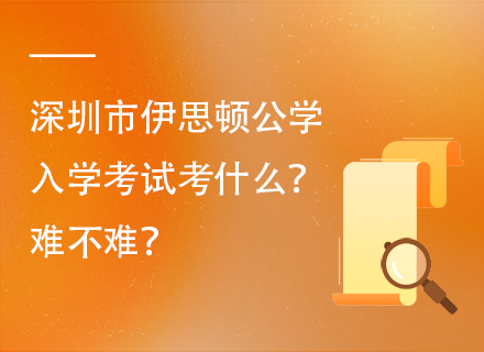 深圳市伊思顿公学入学考试考什么？难不难？