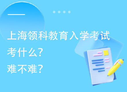 上海领科教育入学考试考什么？难不难？