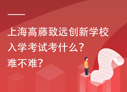 上海高藤致远创新学校入学考试考什么？难不难？