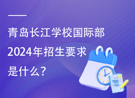 青岛长江学校国际部2024年招生要求是什么？