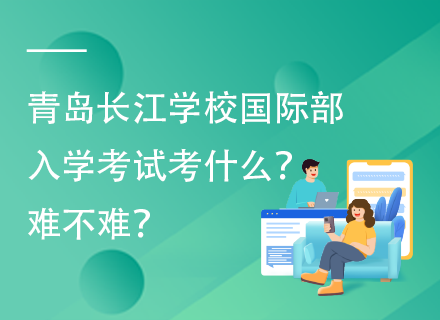 青岛长江学校国际部入学考试考什么？难不难？