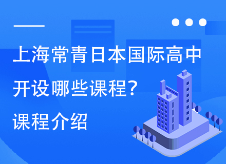 上海常青日本国际高中开设哪些课程？课程介绍