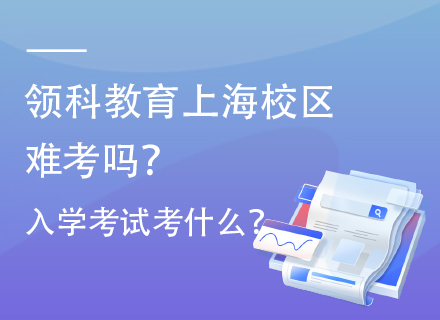 领科教育上海校区难考吗？入学考试考什么？