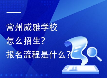 常州威雅学校怎么招生？报名流程是什么？