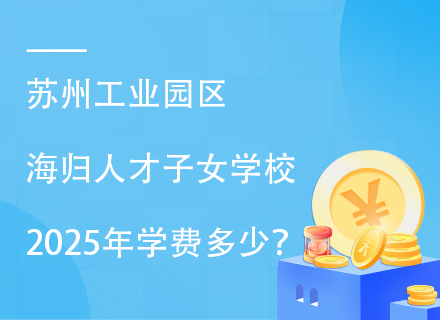 苏州工业园区海归人才子女学校2025年学费多少？