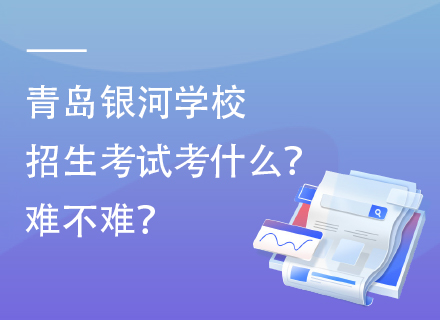 青岛银河学校招生考试考什么？难不难？