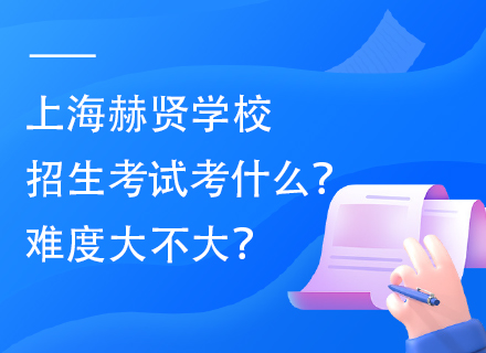 上海赫贤学校招生考试考什么？难度大不大？